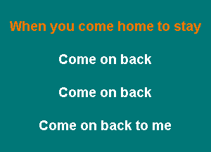 When you come home to stay

Come on back

Come on back

Come on back to me