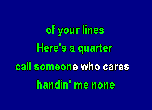 ofyouanes

Here's a quarter

call someone who cares
handin' me none