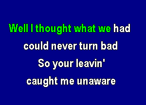 Well I thought what we had
could neverturn bad

So your leavin'

caught me unaware