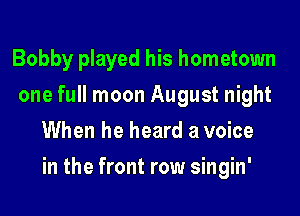 Bobby played his hometown
one full moon August night
When he heard a voice
in the front row singin'