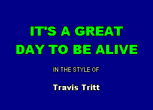 IIT'S A GREAT
DAY TO BE AILIIVE

IN THE STYLE 0F

Travis Tritt