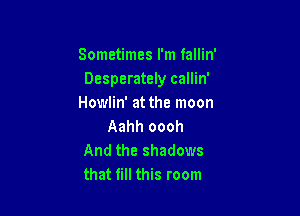 Sometimes I'm fallin'
Desperately callin'
Howlin' at the moon

Aahh oooh
And the shadows
that fill this room