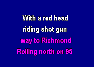 With a red head
riding shot gun