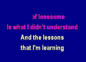 And the lessons

that I'm learning
