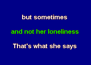 but sometimes

and not her loneliness

That's what she says