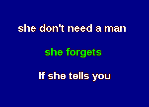 she don't need a man

she forgets

If she tells you