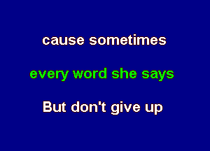 cause sometimes

every word she says

But don't give up