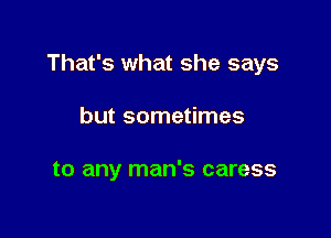 That's what she says

but sometimes

to any man's caress