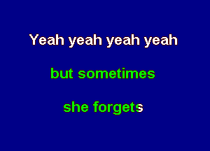 Yeah yeah yeah yeah

but sometimes

she forgets