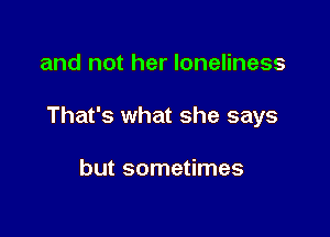and not her loneliness

That's what she says

but sometimes