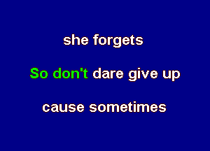 she forgets

So don't dare give up

cause sometimes