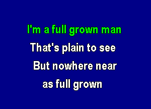 I'm a full grown man

That's plain to see
But nowhere near
as full grown