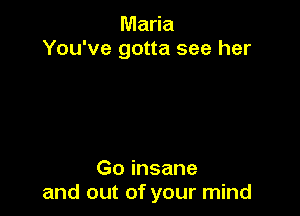 Maria
You've gotta see her

Go insane
and out of your mind