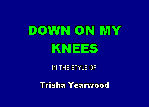 DOWN ON MY
KNEES

IN THE STYLE 0F

Trisha Yean'lood