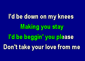 I'd be down on my knees
Making you stay

I'd be beggin' you please

Don't take your love from me