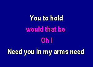 You to hold

Need you in my arms need