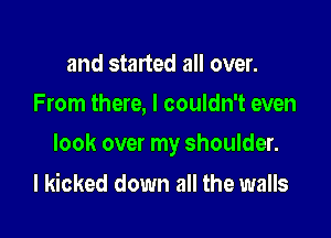 and started all over.
From there, I couldn't even

look over my shoulder.

I kicked down all the walls