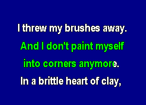 I threw my brushes away.

And I don't paint myself
into corners anymore.

In a brittle heart of clay,