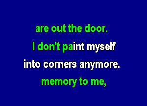 are out the door.
I don't paint myself

into corners anymore.

memory to me,