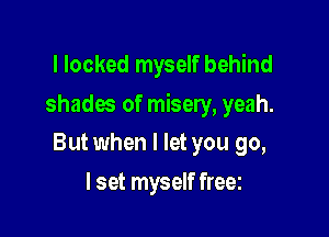 l locked myself behind

shades of misery, yeah.

But when I let you go,
I set myself freez