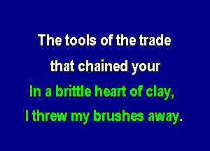 The tools of the trade
that chained your

In a brittle heart of clay,
I threw my brushes away.