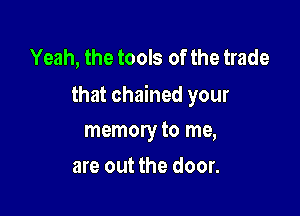 Yeah, the tools of the trade
that chained your

memory to me,
are out the door.