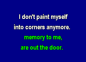 I don't paint myself

into corners anymore.

memory to me,
are out the door.
