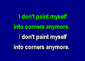 I don't paint myself
into corners anymore.
I don't paint myself

into corners anymore.