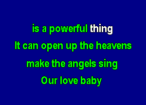 is a powerful thing

It can open up the heavens

make the angels sing
Our love baby