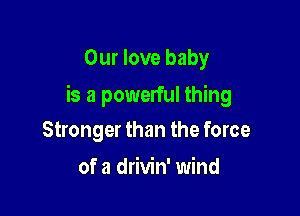Our love baby

is a powerful thing

Stronger than the force
of a drivin' wind
