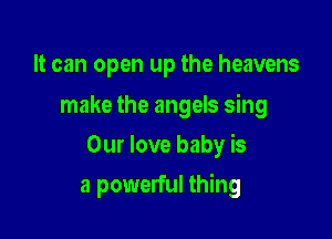 It can open up the heavens

make the angels sing
Our love baby is

a powerful thing