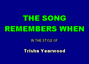 'ITIHIE SONG
REMEMBERS WHEN

IN THE STYLE 0F

Trisha Yearwood