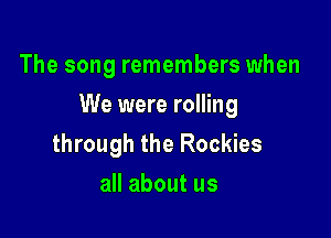 The song remembers when

We were rolling

through the Rockies
all about us