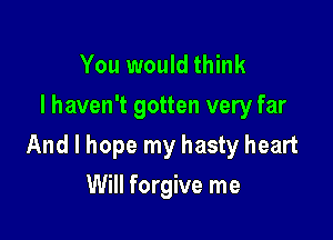 You would think
I haven't gotten very far

And I hope my hasty heart

Will forgive me