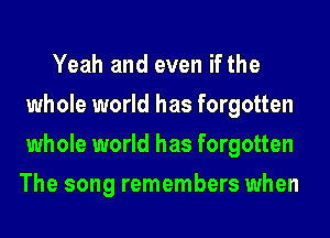 Yeah and even if the
whole world has forgotten
whole world has forgotten

The song remembers when