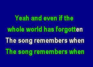 Yeah and even if the
whole world has forgotten
The song remembers when
The song remembers when