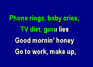 Phone rings, baby cries,
TV diet, guru lies
Good mornin' honey

Go to work, make up,