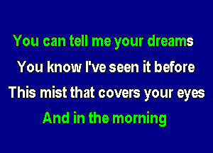 You can tell me your dreams
You know I've seen it before
This mist that covers your eyes
And in the morning