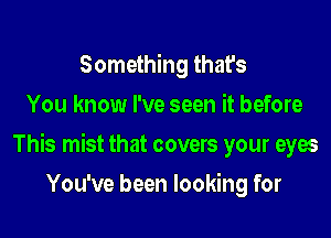 Something that's
You know I've seen it before

This mist that covers your eyes

You've been looking for