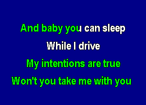 And baby you can sleep
While I drive

My intentions are true

Won't you take me with you