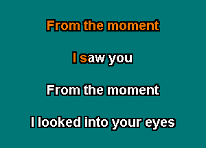 From the moment
I saw you

From the moment

I looked into your eyes