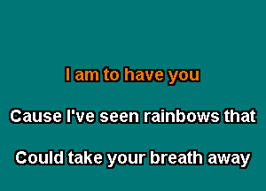 I am to have you

Cause I've seen rainbows that

Could take your breath away