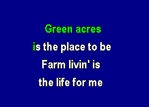 Green acres

is the place to be

Farm livin' is
the life for me