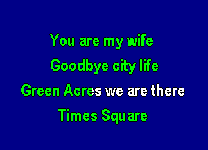 You are my wife
Goodbye city life
Green Acres we are there

Times Square