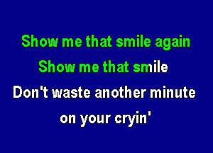 Show me that smile again

Show me that smile
Don't waste another minute
on your cryin'