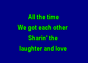 Achethne
We got each other
Sharin' the

laughter and love