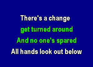 There's a change
get turned around

And no one's spared

All hands look out below