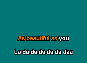 As beautiful as you

La da da da da da daa