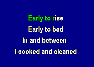Early to rise
Early to bed

In and between
lcooked and cleaned