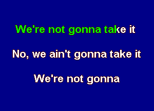 We're not gonna take it

No, we ain't gonna take it

We're not gonna